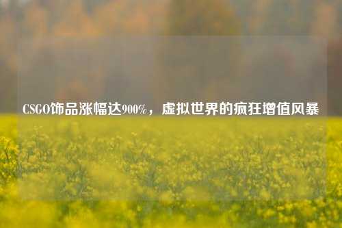 CSGO饰品涨幅达900%，虚拟世界的疯狂增值风暴