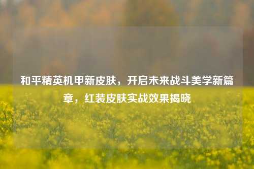 和平精英机甲新皮肤，开启未来战斗美学新篇章，红装皮肤实战效果揭晓