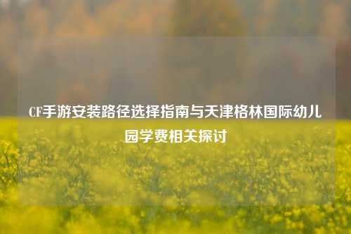CF手游安装路径选择指南与天津格林国际幼儿园学费相关探讨