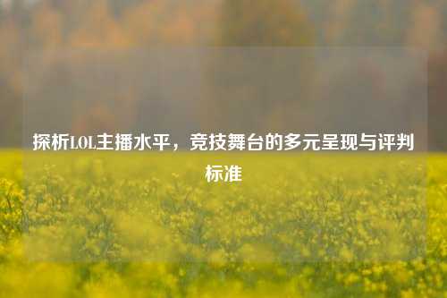 探析LOL主播水平，竞技舞台的多元呈现与评判标准