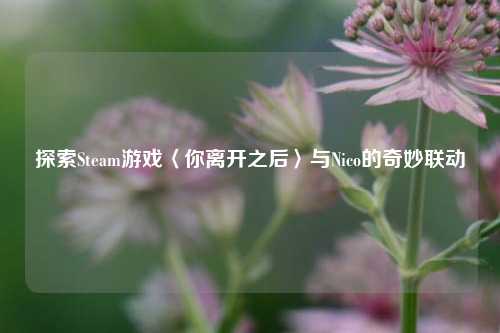 探索Steam游戏〈你离开之后〉与Nico的奇妙联动