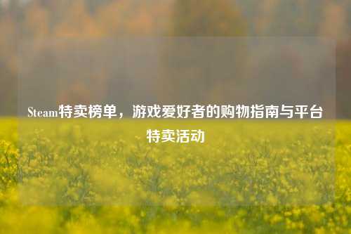 Steam特卖榜单，游戏爱好者的购物指南与平台特卖活动