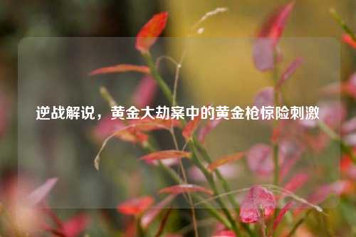 逆战解说，黄金大劫案中的黄金枪惊险刺激