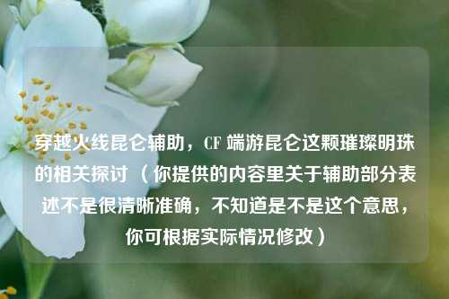 穿越火线昆仑辅助，CF 端游昆仑这颗璀璨明珠的相关探讨 （你提供的内容里关于辅助部分表述不是很清晰准确，不知道是不是这个意思，你可根据实际情况修改）