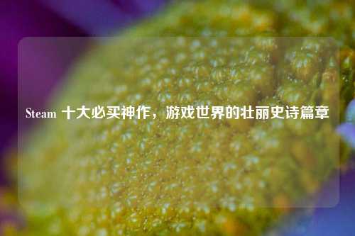 Steam 十大必买神作，游戏世界的壮丽史诗篇章