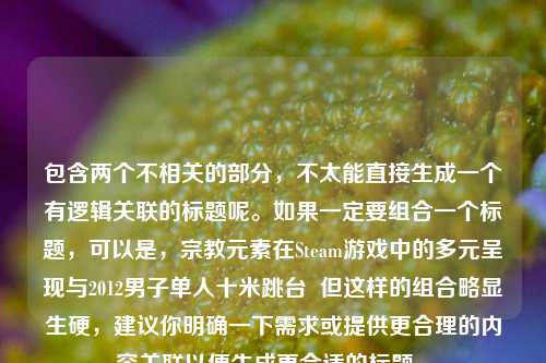 包含两个不相关的部分，不太能直接生成一个有逻辑关联的标题呢。如果一定要组合一个标题，可以是，宗教元素在Steam游戏中的多元呈现与2012男子单人十米跳台  但这样的组合略显生硬，建议你明确一下需求或提供更合理的内容关联以便生成更合适的标题 。