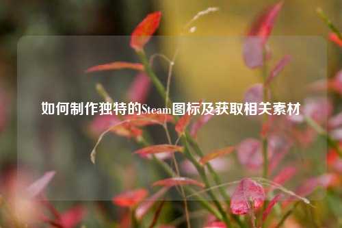 如何制作独特的Steam图标及获取相关素材