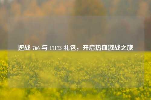 逆战 766 与 17173 礼包，开启热血激战之旅