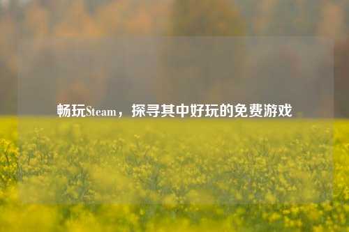 畅玩Steam，探寻其中好玩的免费游戏