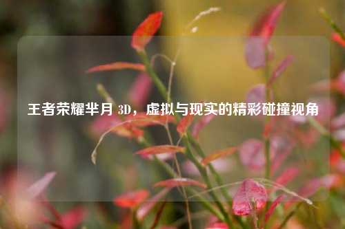 王者荣耀芈月 3D，虚拟与现实的精彩碰撞视角
