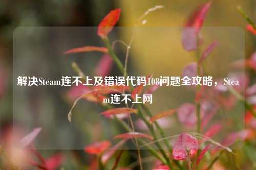 解决Steam连不上及错误代码108问题全攻略，Steam连不上网