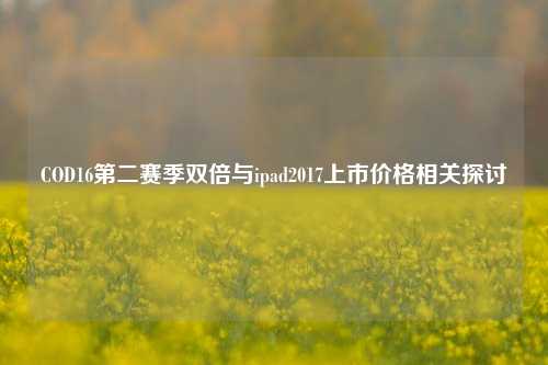 COD16第二赛季双倍与ipad2017上市价格相关探讨