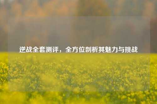 逆战全套测评，全方位剖析其魅力与挑战