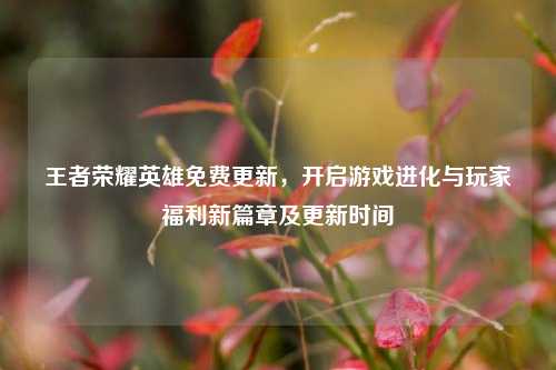 王者荣耀英雄免费更新，开启游戏进化与玩家福利新篇章及更新时间