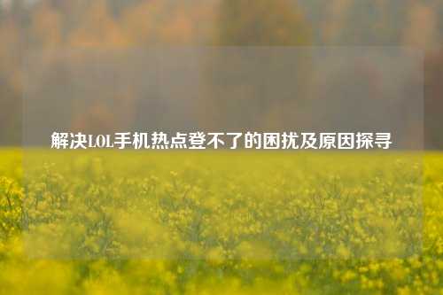 解决LOL手机热点登不了的困扰及原因探寻
