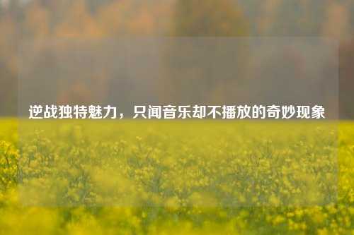 逆战独特魅力，只闻音乐却不播放的奇妙现象
