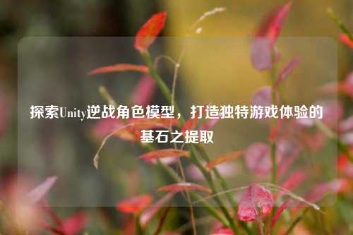 探索Unity逆战角色模型，打造独特游戏体验的基石之提取