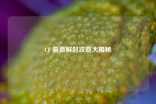 CF 最新解封攻略大揭秘