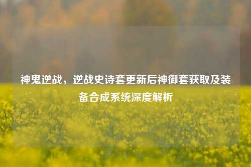 神鬼逆战，逆战史诗套更新后神御套获取及装备合成系统深度解析