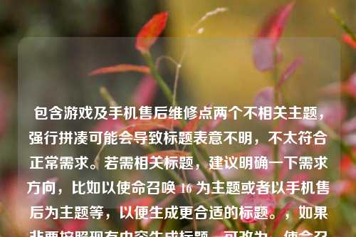 包含游戏及手机售后维修点两个不相关主题，强行拼凑可能会导致标题表意不明，不太符合正常需求。若需相关标题，建议明确一下需求方向，比如以使命召唤 16 为主题或者以手机售后为主题等，以便生成更合适的标题。，如果非要按照现有内容生成标题，可改为，使命召唤 16 与哈尔滨华为手机售后维修点相关探寻