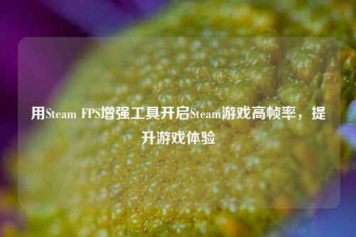 用Steam FPS增强工具开启Steam游戏高帧率，提升游戏体验