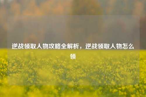 逆战领取人物攻略全解析，逆战领取人物怎么领