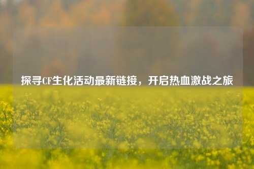 探寻CF生化活动最新链接，开启热血激战之旅