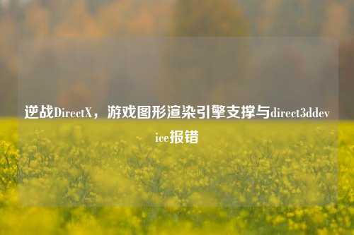 逆战DirectX，游戏图形渲染引擎支撑与direct3ddevice报错