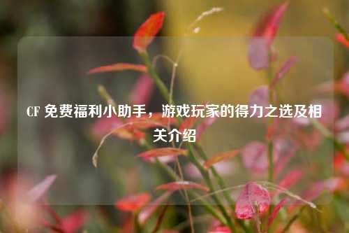 CF 免费福利小助手，游戏玩家的得力之选及相关介绍