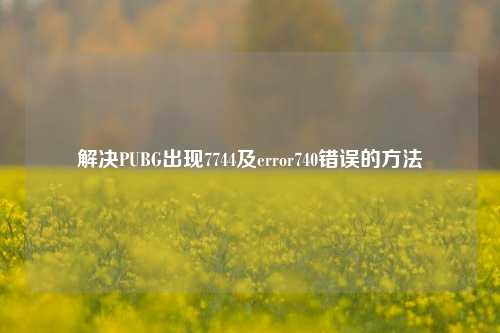 解决PUBG出现7744及error740错误的方法