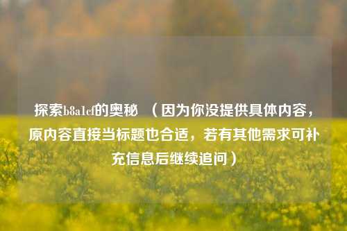 探索b8a1cf的奥秘  （因为你没提供具体内容，原内容直接当标题也合适，若有其他需求可补充信息后继续追问）