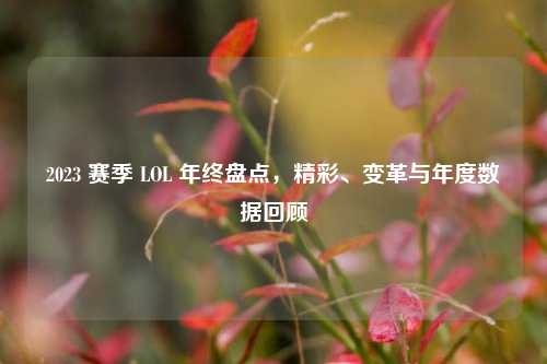 2023 赛季 LOL 年终盘点，精彩、变革与年度数据回顾
