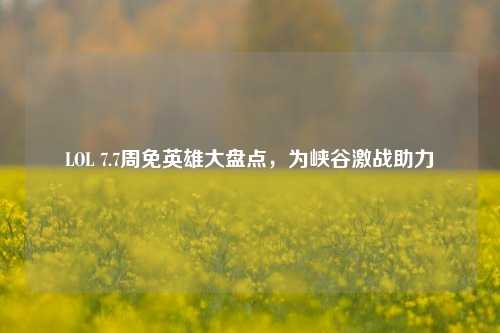 LOL 7.7周免英雄大盘点，为峡谷激战助力