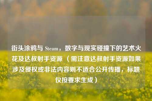 街头涂鸦与 Steam，数字与现实碰撞下的艺术火花及达叔射手资源 （需注意达叔射手资源如果涉及侵权或非法内容则不适合公开传播，标题仅按要求生成）