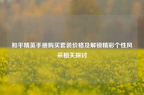 和平精英手册购买套装价格及解锁精彩个性风采相关探讨
