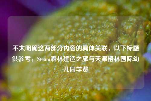 不太明确这两部分内容的具体关联，以下标题供参考，Steam森林建造之旅与天津格林国际幼儿园学费