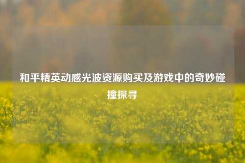 和平精英动感光波资源购买及游戏中的奇妙碰撞探寻