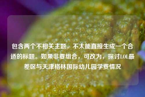 包含两个不相关主题，不太能直接生成一个合适的标题。如果非要组合，可改为，探讨LOL最差区与天津格林国际幼儿园学费情况