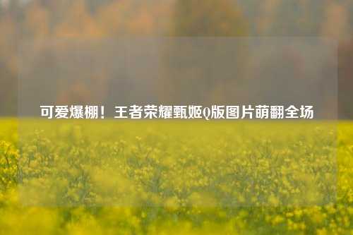 可爱爆棚！王者荣耀甄姬Q版图片萌翻全场