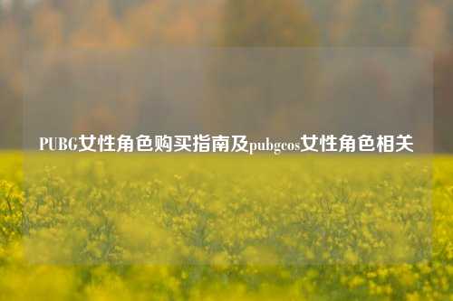 PUBG女性角色购买指南及pubgcos女性角色相关