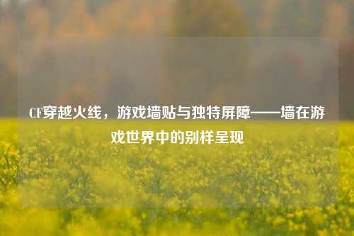 CF穿越火线，游戏墙贴与独特屏障——墙在游戏世界中的别样呈现