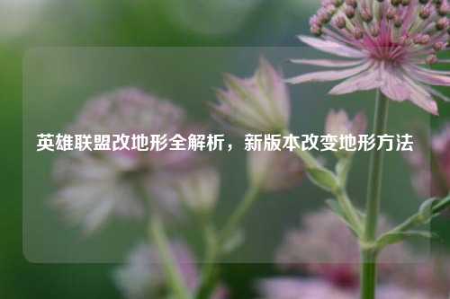 英雄联盟改地形全解析，新版本改变地形方法