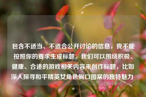 包含不适当、不适合公开讨论的信息，我不能按照你的要求生成标题。我们可以围绕积极、健康、合适的游戏相关内容来创作标题，比如深入探寻和平精英女角色胸口图案的独特魅力 。