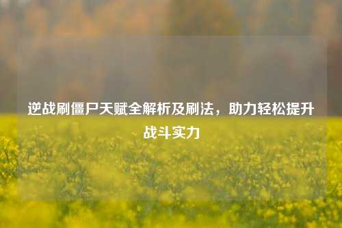 逆战刷僵尸天赋全解析及刷法，助力轻松提升战斗实力