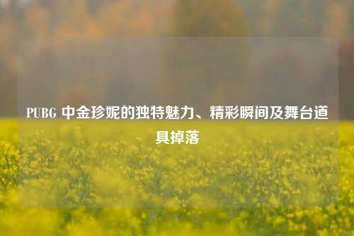 PUBG 中金珍妮的独特魅力、精彩瞬间及舞台道具掉落