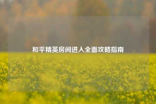 和平精英房间进入全面攻略指南