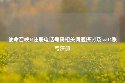 使命召唤16注册电话号码相关问题探讨及cod16账号注册