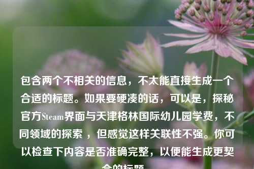 包含两个不相关的信息，不太能直接生成一个合适的标题。如果要硬凑的话，可以是，探秘官方Steam界面与天津格林国际幼儿园学费，不同领域的探索 ，但感觉这样关联性不强。你可以检查下内容是否准确完整，以便能生成更契合的标题 。