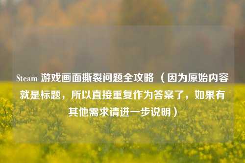 Steam 游戏画面撕裂问题全攻略 （因为原始内容就是标题，所以直接重复作为答案了，如果有其他需求请进一步说明）