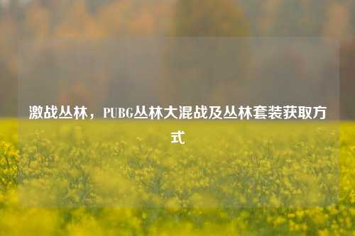 激战丛林,PUBG丛林大混战及丛林套装获取方式